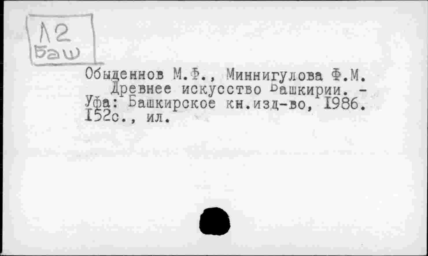 ﻿Обыденное М.1?., Миннигулова Ф.М.
Древнее искусство Башкирии. -Уфа: Башкирское кн.изд-во, 1986. 152с., ил.